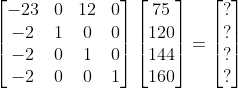 \begin{bmatrix}-23 & 0 & 12 & 0 \\ -2 & 1 & 0 & 0 \\ -2 & 0 & 1 & 0 \\ -2 & 0 & 0 & 1 \end{bmatrix} \begin{bmatrix} 75 \\ 120 \\ 144 \\ 160 \end{bmatrix} = \begin{bmatrix} ? \\ ? \\ ? \\ ? \end{bmatrix}